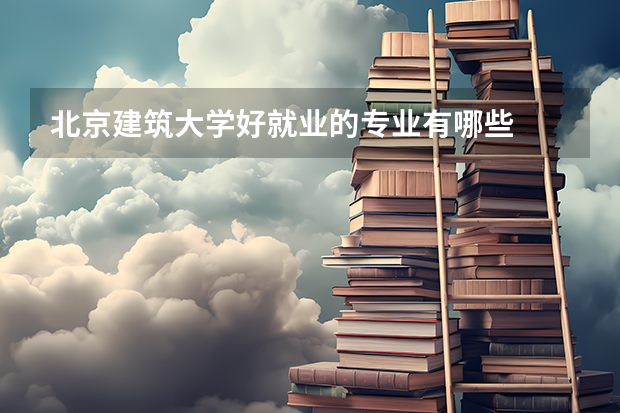 北京建筑大学好就业的专业有哪些