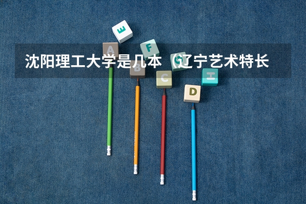 沈阳理工大学是几本(辽宁艺术特长 学校)