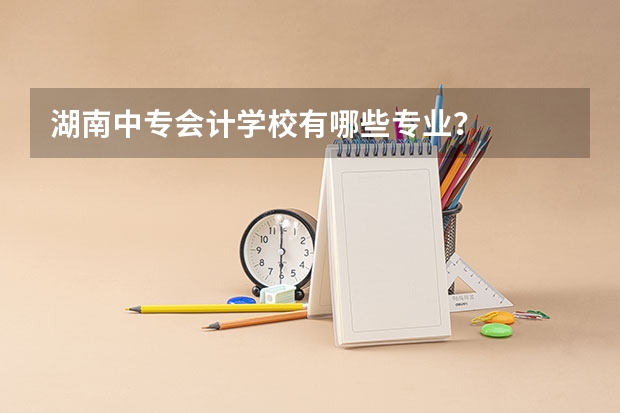 湖南中专会计学校有哪些专业？