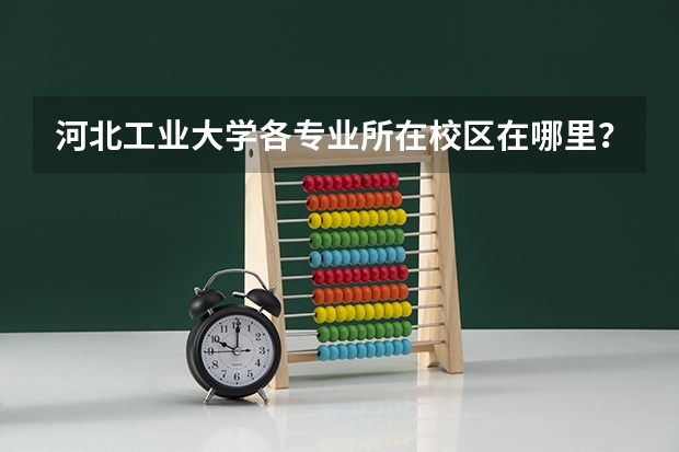 河北工业大学各专业所在校区在哪里？