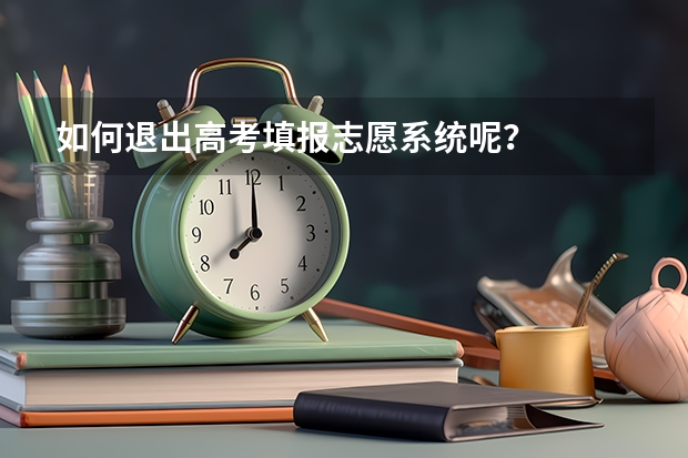 如何退出高考填报志愿系统呢？
