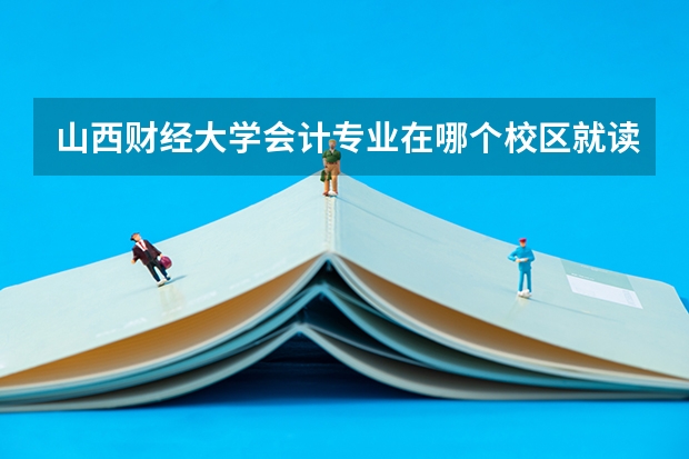 山西财经大学会计专业在哪个校区就读？