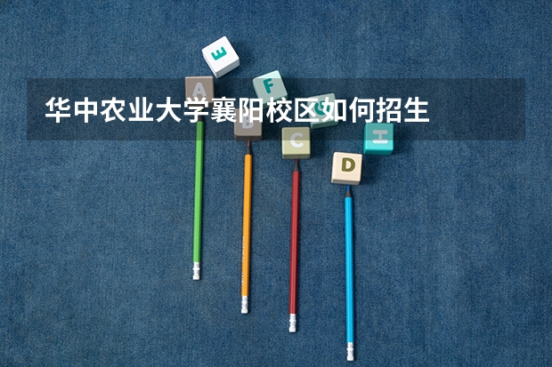 华中农业大学襄阳校区如何招生