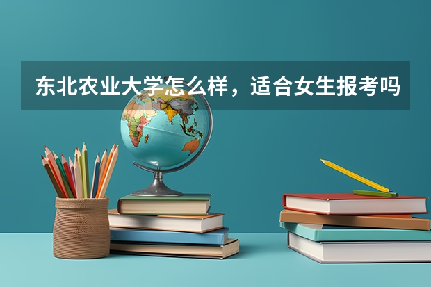 东北农业大学怎么样，适合女生报考吗？