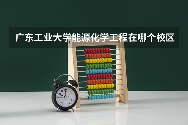 广东工业大学能源化学工程在哪个校区