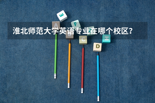 淮北师范大学英语专业在哪个校区？