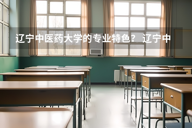 辽宁中医药大学的专业特色？ 辽宁中医药大学校区专业分布