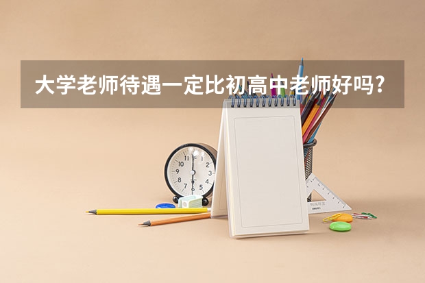 大学老师待遇一定比初高中老师好吗?