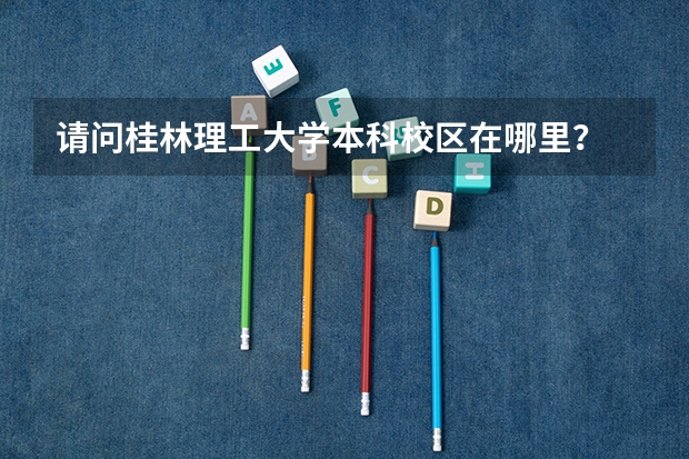 请问桂林理工大学本科校区在哪里？