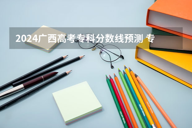 2024广西高考专科分数线预测 专科线会下降吗