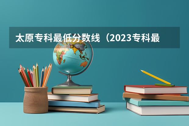 太原专科最低分数线（2023专科最低投档线）