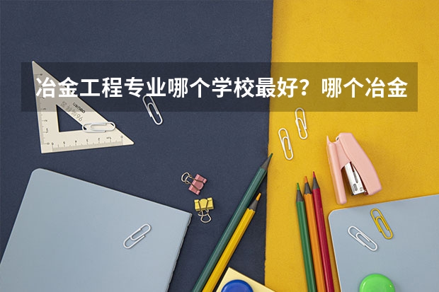 冶金工程专业哪个学校最好？哪个冶金专业最好？