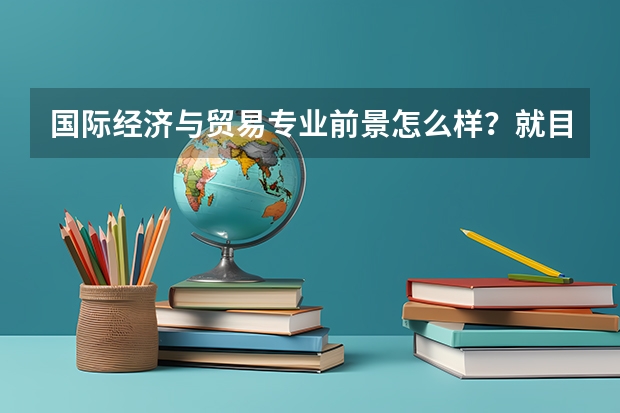 国际经济与贸易专业前景怎么样?就目前看,有经贸日语好吗