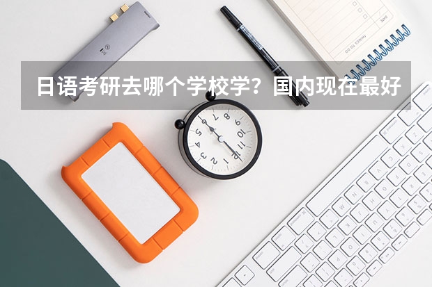 日语考研去哪个学校学？国内现在最好的日语学校是哪所？