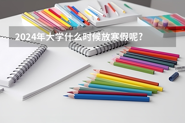 2024年大学什么时候放寒假呢?