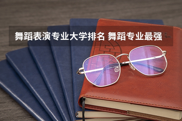 舞蹈表演专业大学排名 舞蹈专业最强的十八所院校！