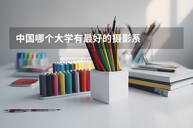中国哪个大学有最好的摄影系