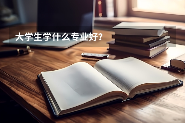 大学生学什么专业好？