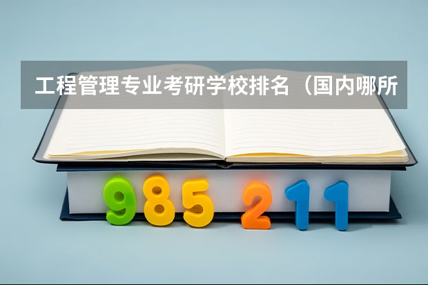 工程管理专业考研学校排名（国内哪所大学的工程管理专业比较厉害？）