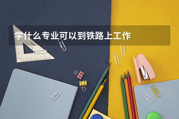 学什么专业可以到铁路上工作