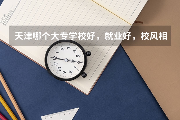 天津哪个大专学校好，就业好，校风相对较好的