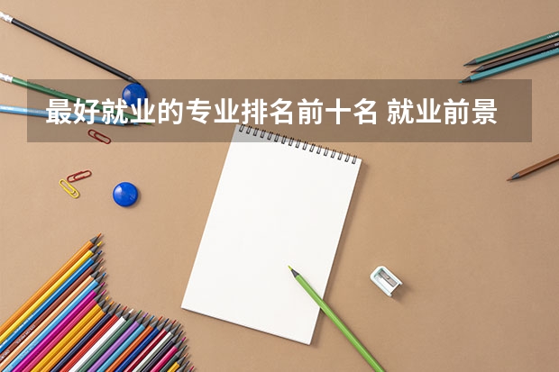 最好就业的专业排名前十名 就业前景好的专业排名