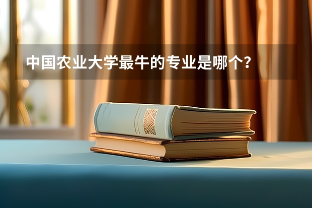 中国农业大学最牛的专业是哪个？