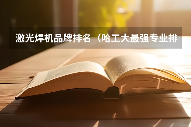 激光焊机品牌排名（哈工大最强专业排名）