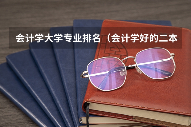 会计学大学专业排名（会计学好的二本大学排名）