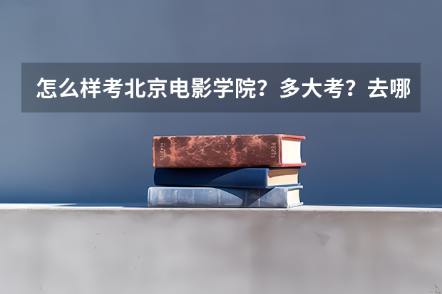 怎么样考北京电影学院？多大考？去哪考