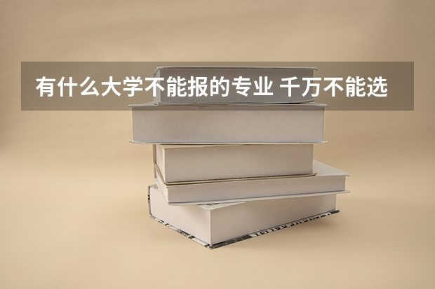 有什么大学不能报的专业 千万不能选的大学专业