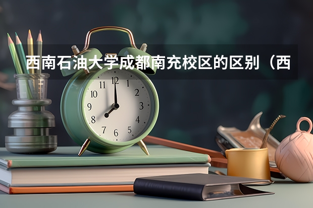 西南石油大学成都南充校区的区别（西南石油大学 新都校区）