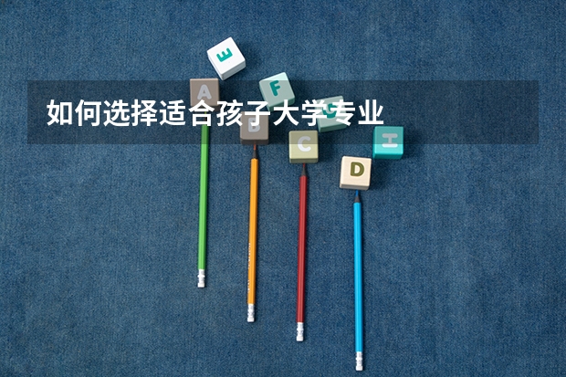 如何选择适合孩子大学专业