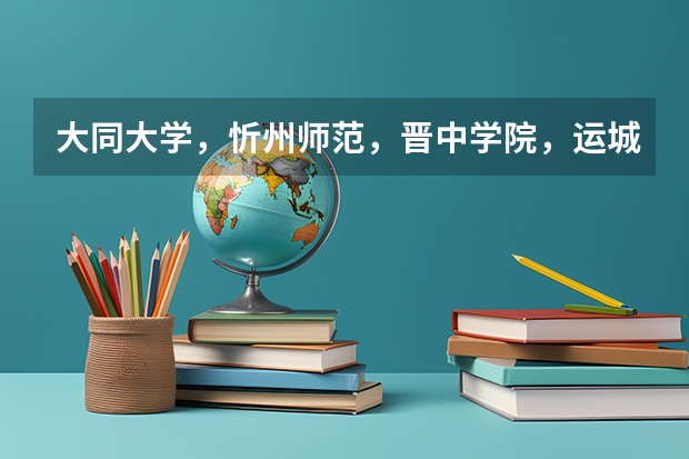 大同大学，忻州师范，晋中学院，运城学院综合比较，哪个更好？