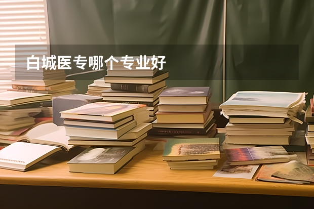 白城医专哪个专业好