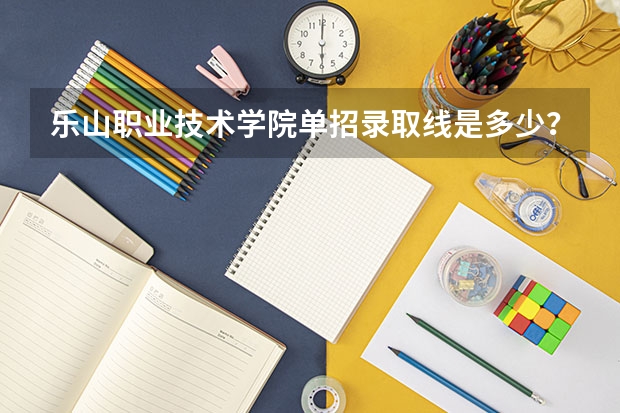 乐山职业技术学院单招录取线是多少？