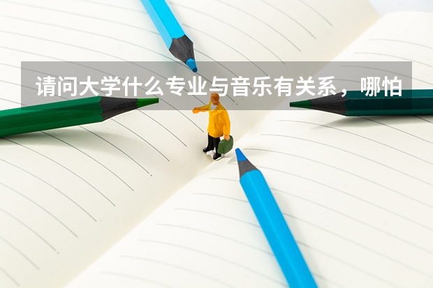 请问大学什么专业与音乐有关系，哪怕是一点点
