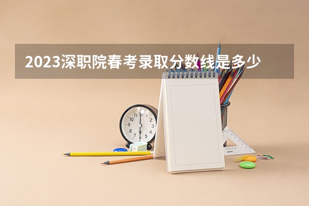 2023深职院春考录取分数线是多少分？