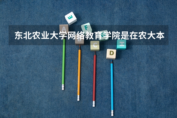 东北农业大学网络教育学院是在农大本部吗