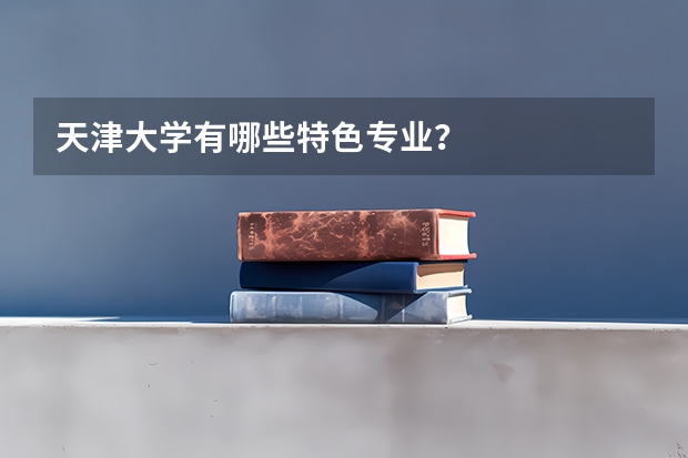 天津大学有哪些特色专业？
