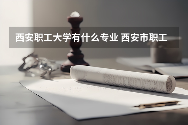 西安职工大学有什么专业 西安市职工大学是几本