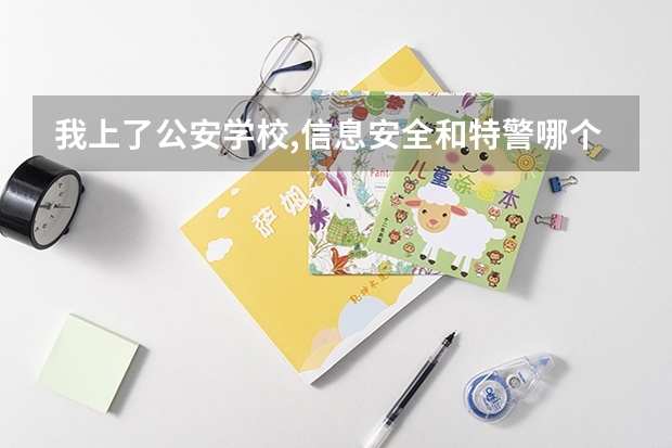 我上了公安学校,信息安全和特警哪个专业更有前途,将来待遇哪个好