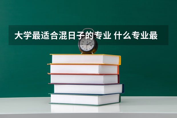 大学最适合混日子的专业 什么专业最轻松