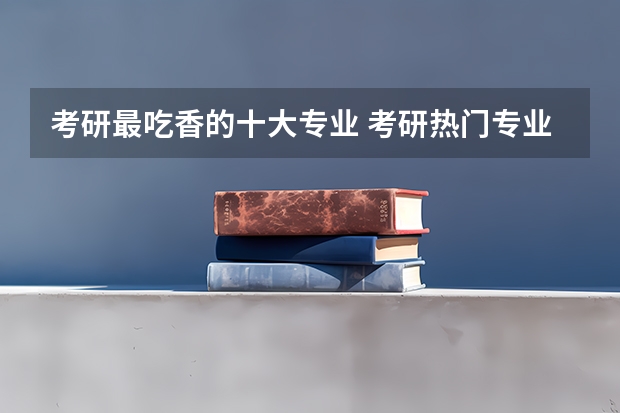 考研最吃香的十大专业 考研热门专业排名
