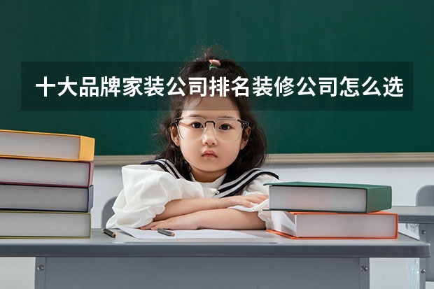 十大品牌家装公司排名装修公司怎么选择