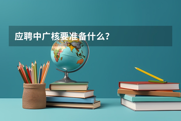 应聘中广核要准备什么?