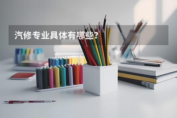 汽修专业具体有哪些？
