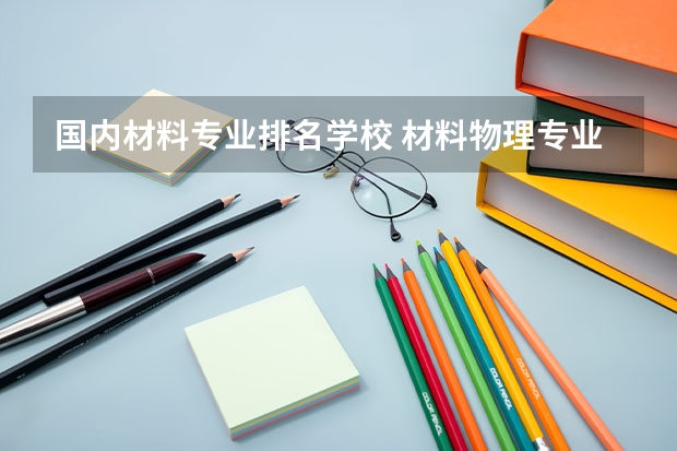 国内材料专业排名学校 材料物理专业国内专业排名