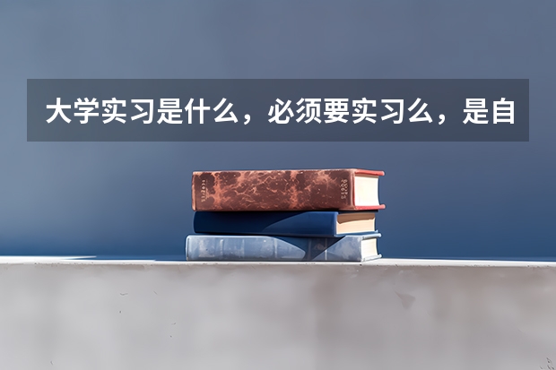 大学实习是什么，必须要实习么，是自己找，还是学校安排？