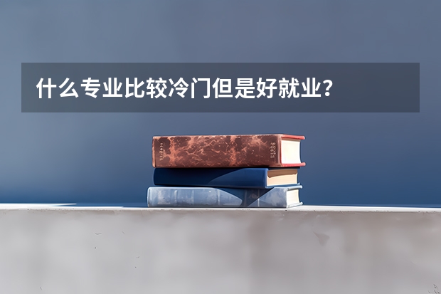 什么专业比较冷门但是好就业？